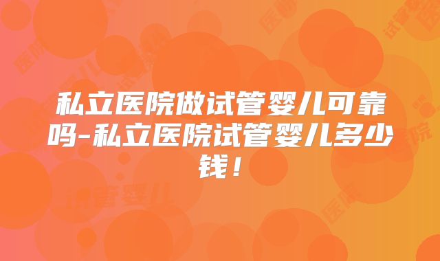私立医院做试管婴儿可靠吗-私立医院试管婴儿多少钱！