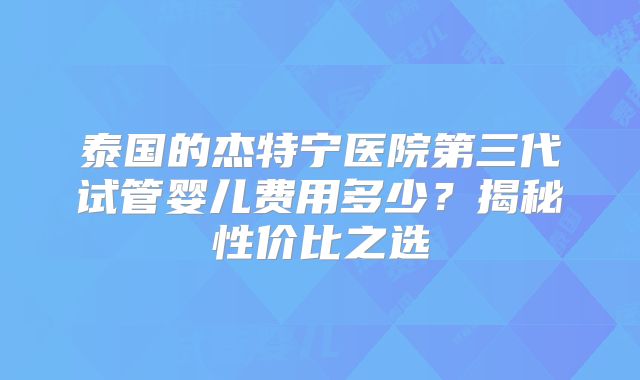 泰国的杰特宁医院第三代试管婴儿费用多少？揭秘性价比之选