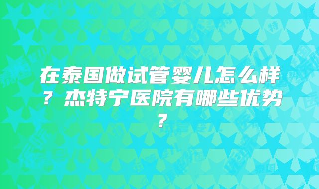 在泰国做试管婴儿怎么样？杰特宁医院有哪些优势？