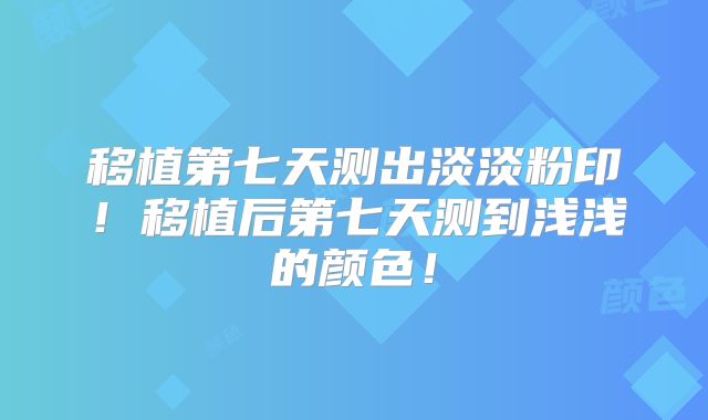 移植第七天测出淡淡粉印!移植后第七天测到浅浅的颜色!