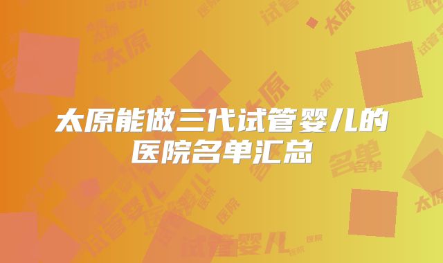 太原能做三代试管婴儿的医院名单汇总