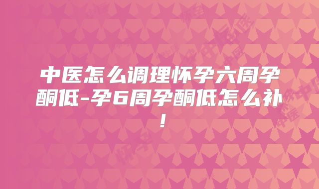 中医怎么调理怀孕六周孕酮低-孕6周孕酮低怎么补!