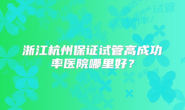 浙江杭州保证试管高成功率医院哪里好？