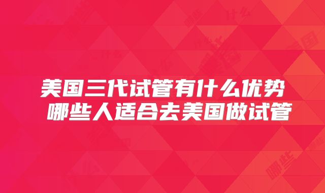 美国三代试管有什么优势 哪些人适合去美国做试管