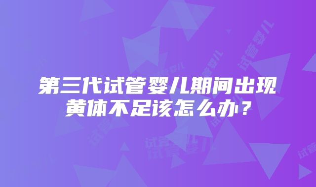 第三代试管婴儿期间出现黄体不足该怎么办？