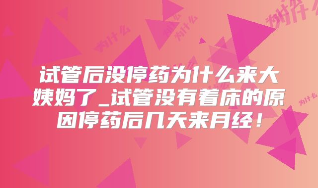 试管后没停药为什么来大姨妈了_试管没有着床的原因停药后几天来月经！