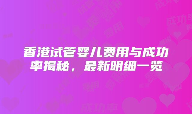 香港试管婴儿费用与成功率揭秘，最新明细一览