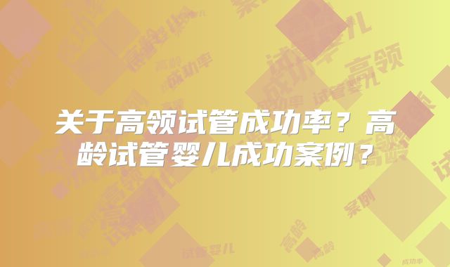 关于高领试管成功率？高龄试管婴儿成功案例？