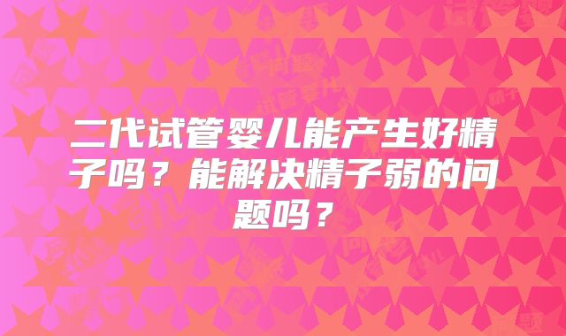 二代试管婴儿能产生好精子吗？能解决精子弱的问题吗？