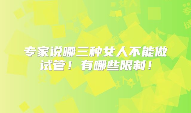 专家说哪三种女人不能做试管！有哪些限制！