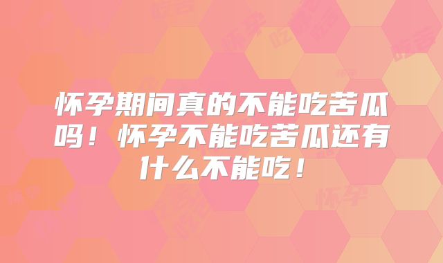 怀孕期间真的不能吃苦瓜吗！怀孕不能吃苦瓜还有什么不能吃！