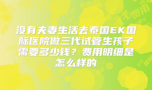 没有夫妻生活去泰国EK国际医院做三代试管生孩子需要多少钱?费用明细是怎么样的