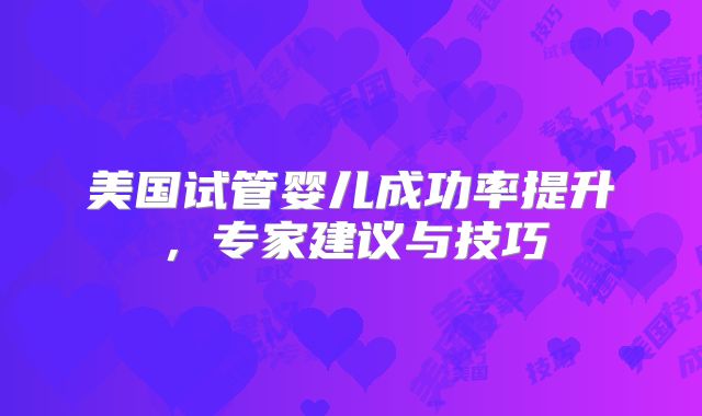 美国试管婴儿成功率提升,专家建议与技巧