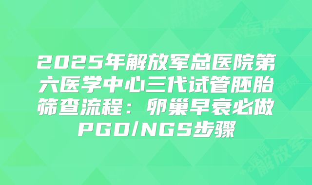 2025年解放军总医院第六医学中心三代试管胚胎筛查流程：卵巢早衰必做PGD/NGS步骤