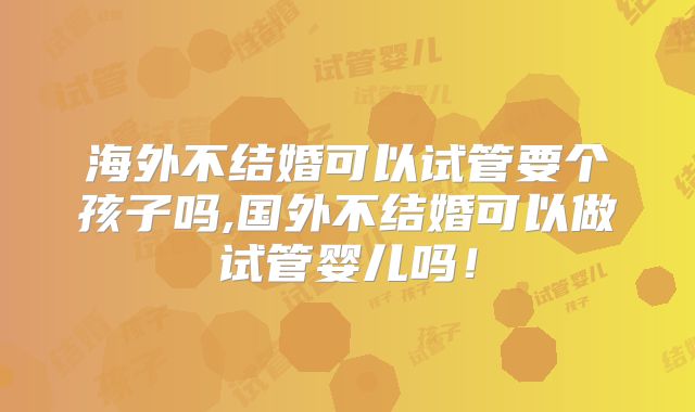 海外不结婚可以试管要个孩子吗,国外不结婚可以做试管婴儿吗！