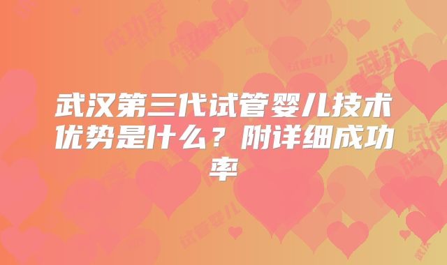 武汉第三代试管婴儿技术优势是什么?附详细成功率