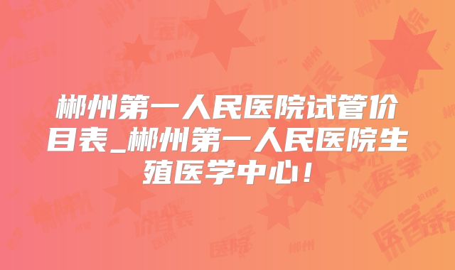 郴州第一人民医院试管价目表_郴州第一人民医院生殖医学中心!