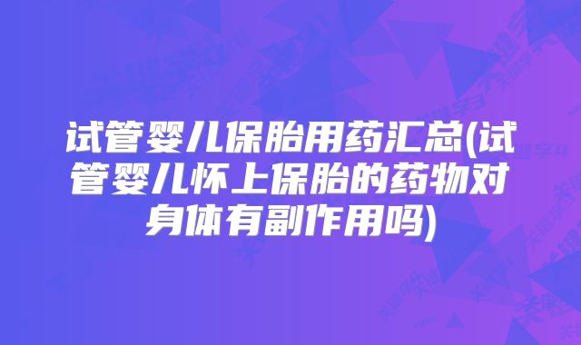 试管婴儿保胎用药汇总(试管婴儿怀上保胎的药物对身体有副作用吗)