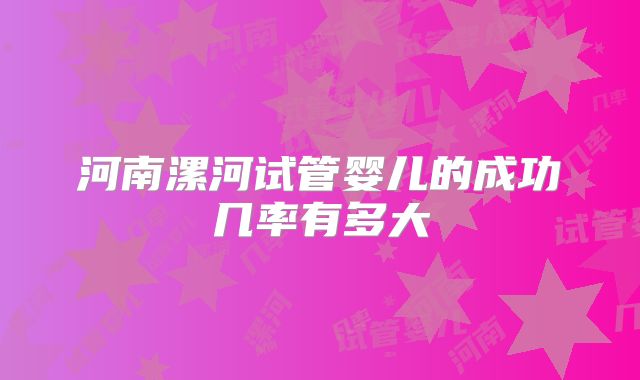 河南漯河试管婴儿的成功几率有多大