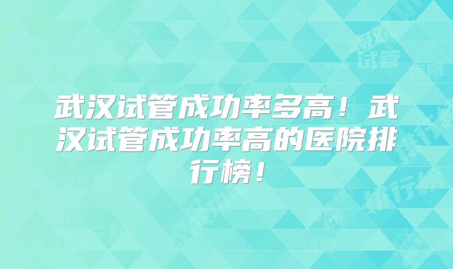 武汉试管成功率多高！武汉试管成功率高的医院排行榜！