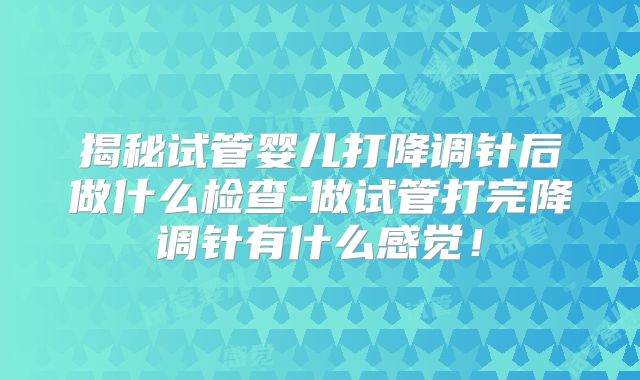 揭秘试管婴儿打降调针后做什么检查-做试管打完降调针有什么感觉！