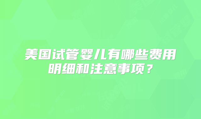 美国试管婴儿有哪些费用明细和注意事项？