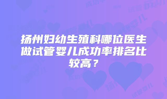扬州妇幼生殖科哪位医生做试管婴儿成功率排名比较高?