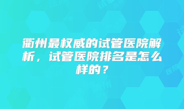 衢州最权威的试管医院解析,试管医院排名是怎么样的?