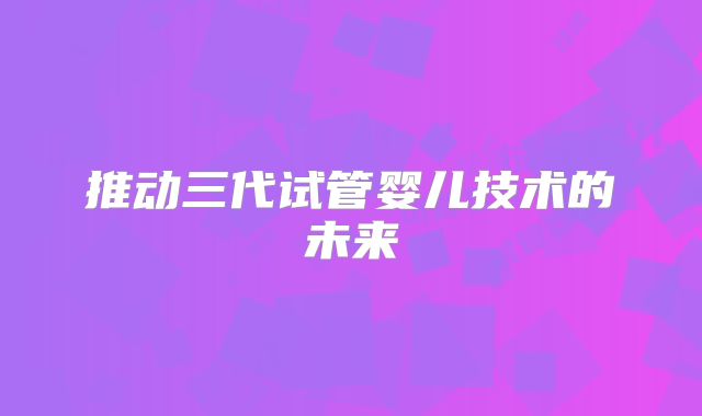 推动三代试管婴儿技术的未来