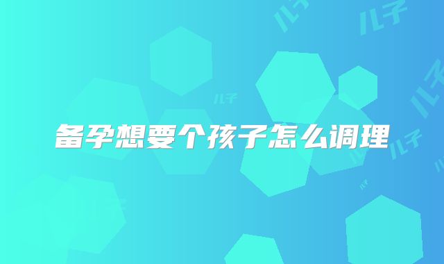 备孕想要个孩子怎么调理