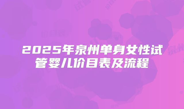 2025年泉州单身女性试管婴儿价目表及流程