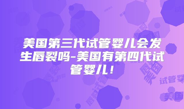 美国第三代试管婴儿会发生唇裂吗-美国有第四代试管婴儿!