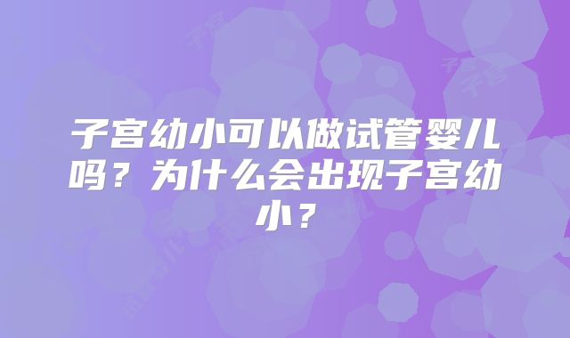 子宫幼小可以做试管婴儿吗?为什么会出现子宫幼小?