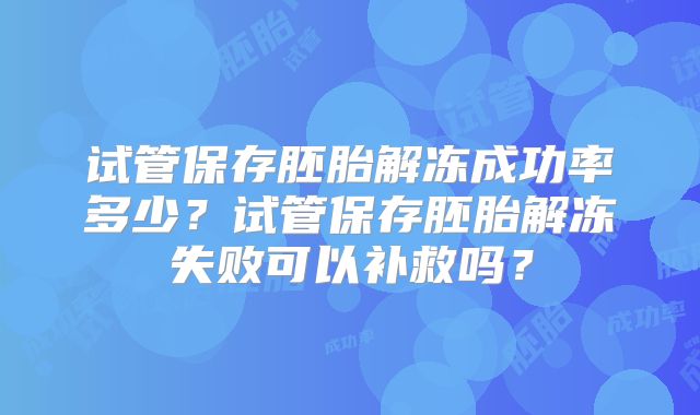 试管保存胚胎解冻成功率多少？试管保存胚胎解冻失败可以补救吗？