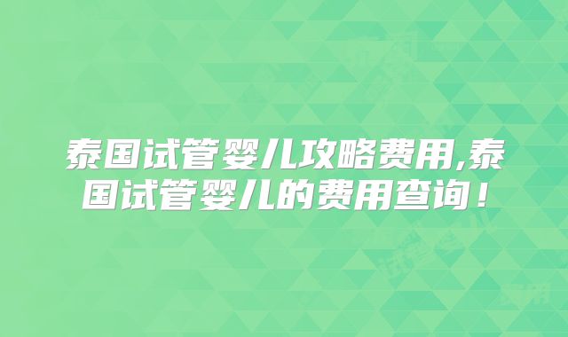 泰国试管婴儿攻略费用,泰国试管婴儿的费用查询！