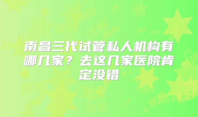 南昌三代试管私人机构有哪几家？去这几家医院肯定没错