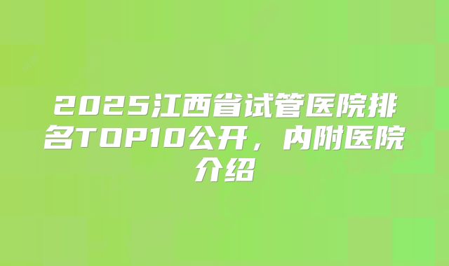 2025江西省试管医院排名TOP10公开，内附医院介绍