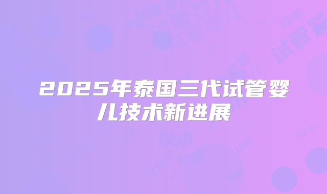 2025年泰国三代试管婴儿技术新进展