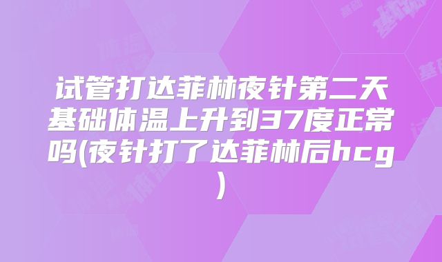 试管打达菲林夜针第二天基础体温上升到37度正常吗(夜针打了达菲林后hcg)