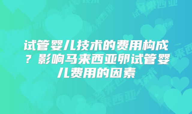试管婴儿技术的费用构成?影响马来西亚卵试管婴儿费用的因素