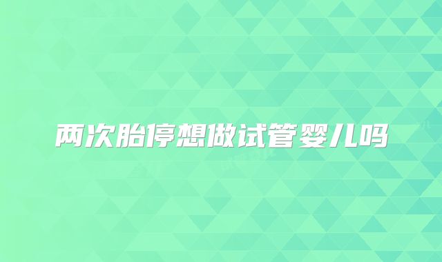两次胎停想做试管婴儿吗