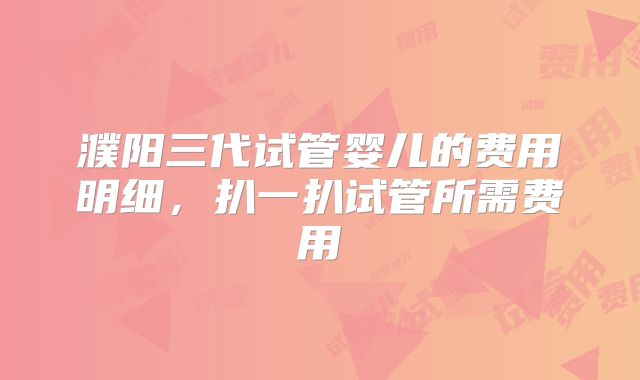 濮阳三代试管婴儿的费用明细，扒一扒试管所需费用
