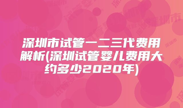 深圳市试管一二三代费用解析(深圳试管婴儿费用大约多少2020年)
