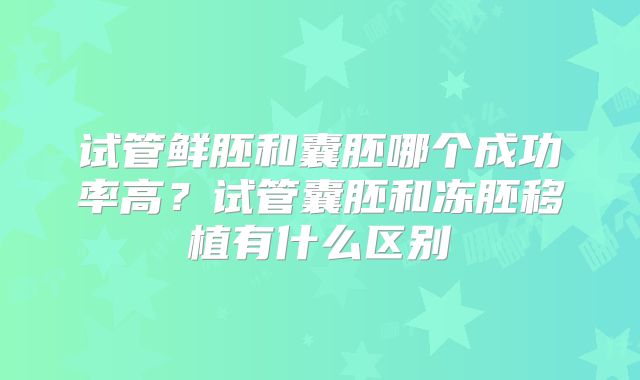 试管鲜胚和囊胚哪个成功率高？试管囊胚和冻胚移植有什么区别