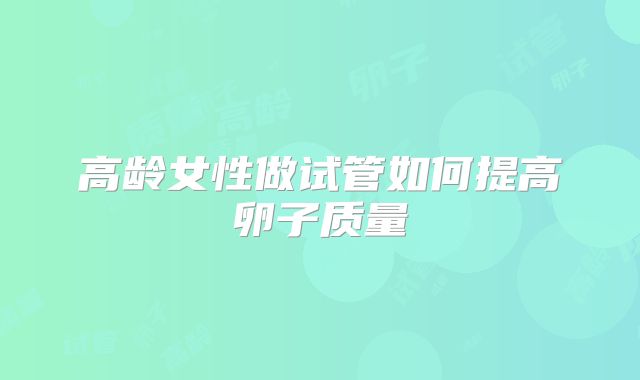 高龄女性做试管如何提高卵子质量