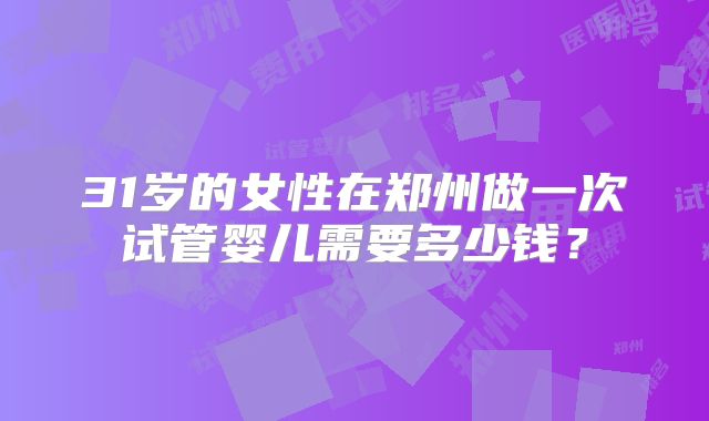 31岁的女性在郑州做一次试管婴儿需要多少钱？