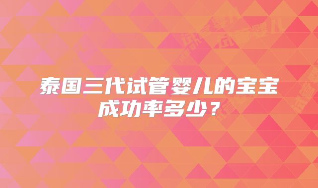 泰国三代试管婴儿的宝宝成功率多少?