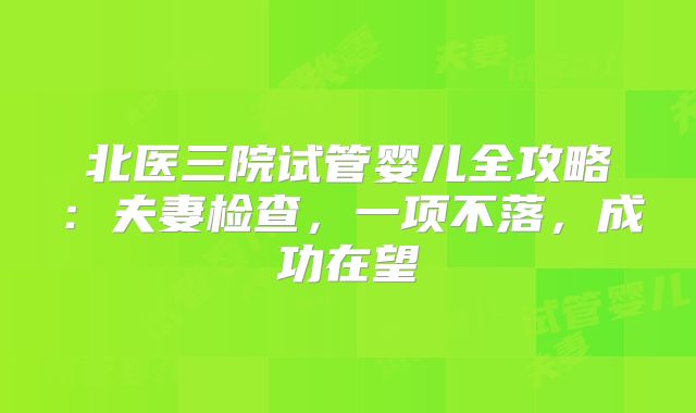 北医三院试管婴儿全攻略:夫妻检查,一项不落,成功在望