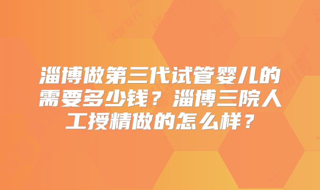 淄博做第三代试管婴儿的需要多少钱?淄博三院人工授精做的怎么样?