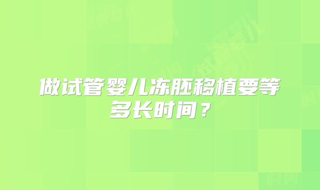做试管婴儿冻胚移植要等多长时间?
